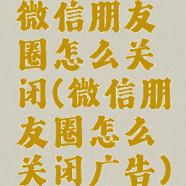 微信朋友圈怎么关闭(微信朋友圈怎么关闭广告)