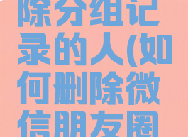 微信朋友圈怎么删除分组记录的人(如何删除微信朋友圈分组里面的人)