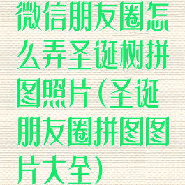 微信朋友圈怎么弄圣诞树拼图照片(圣诞朋友圈拼图图片大全)