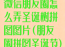 微信朋友圈怎么弄圣诞树拼图图片(朋友圈拼图圣诞节)