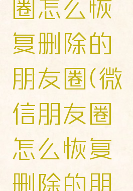 微信朋友圈怎么恢复删除的朋友圈(微信朋友圈怎么恢复删除的朋友圈内容)