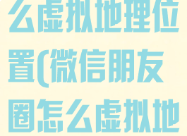微信朋友圈怎么虚拟地理位置(微信朋友圈怎么虚拟地理位置苹果)