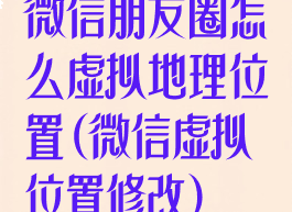 微信朋友圈怎么虚拟地理位置(微信虚拟位置修改)