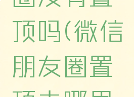 微信朋友圈没有置顶吗(微信朋友圈置顶去哪里设置)