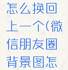 微信朋友圈背景图怎么换回上一个(微信朋友圈背景图怎么换回上一个视频)