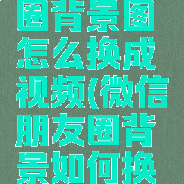 微信朋友圈背景图怎么换成视频(微信朋友圈背景如何换成视频)