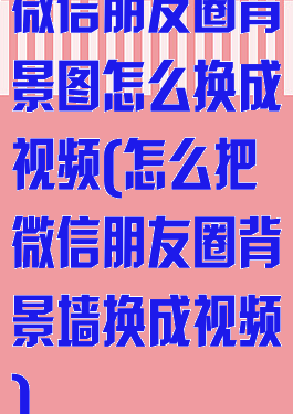 微信朋友圈背景图怎么换成视频(怎么把微信朋友圈背景墙换成视频)