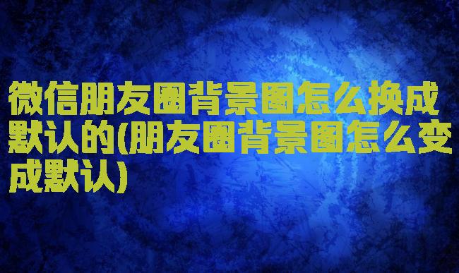 微信朋友圈背景图怎么换成默认的(朋友圈背景图怎么变成默认)