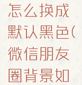 微信朋友圈背景图怎么换成默认黑色(微信朋友圈背景如何换成黑的)