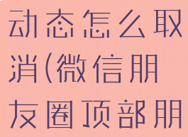 微信朋友圈顶部朋友新动态怎么取消(微信朋友圈顶部朋友新动态怎么取消了)