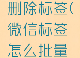 微信标签怎么批量删除标签(微信标签怎么批量删除标签信息)