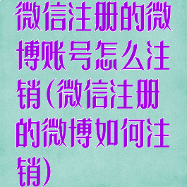 微信注册的微博账号怎么注销(微信注册的微博如何注销)