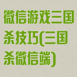 微信游戏三国杀技巧(三国杀微信端)