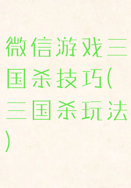 微信游戏三国杀技巧(三国杀玩法)