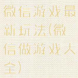 微信游戏最新玩法(微信做游戏大全)