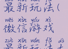 微信游戏最新玩法(微信游戏最新玩法大全)