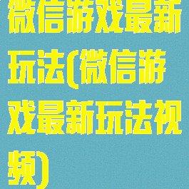 微信游戏最新玩法(微信游戏最新玩法视频)