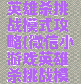微信游戏英雄杀挑战模式攻略(微信小游戏英雄杀挑战模式攻略)