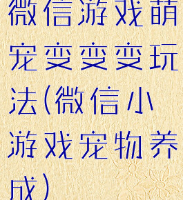 微信游戏萌宠变变变玩法(微信小游戏宠物养成)