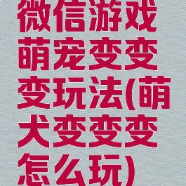 微信游戏萌宠变变变玩法(萌犬变变变怎么玩)
