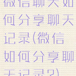 微信聊天如何分享聊天记录(微信如何分享聊天记录?)