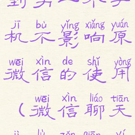 微信聊天记录怎么迁移到另一个手机不影响原微信的使用(微信聊天记录怎迁移到另一台手机上面呢)