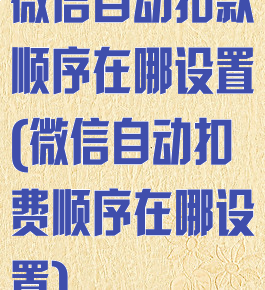 微信自动扣款顺序在哪设置(微信自动扣费顺序在哪设置)