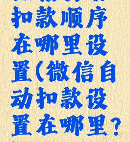 微信自动扣款顺序在哪里设置(微信自动扣款设置在哪里?)