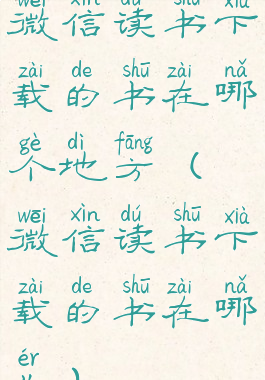 微信读书下载的书在哪个地方(微信读书下载的书在哪儿)