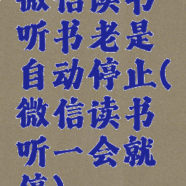 微信读书听书老是自动停止(微信读书听一会就停)
