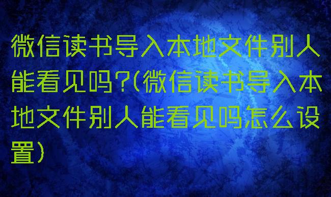 微信读书导入本地文件别人能看见吗?(微信读书导入本地文件别人能看见吗怎么设置)