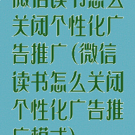 微信读书怎么关闭个性化广告推广(微信读书怎么关闭个性化广告推广模式)