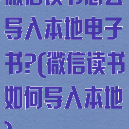 微信读书怎么导入本地电子书?(微信读书如何导入本地)