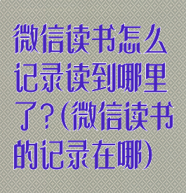 微信读书怎么记录读到哪里了?(微信读书的记录在哪)