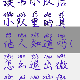 微信读书退出读书小队后小队里的其他人知道吗(怎么退出微信读书小分队)