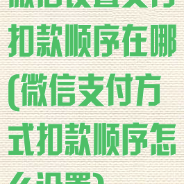 微信设置支付扣款顺序在哪(微信支付方式扣款顺序怎么设置)