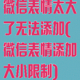 微信表情太大了无法添加(微信表情添加大小限制)