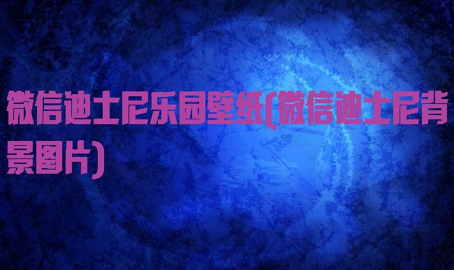 微信迪士尼乐园壁纸(微信迪士尼背景图片)