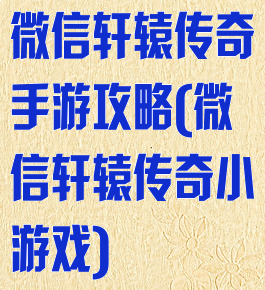 微信轩辕传奇手游攻略(微信轩辕传奇小游戏)