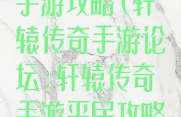 微信轩辕传奇手游攻略(轩辕传奇手游论坛:轩辕传奇手游平民攻略介绍)
