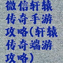 微信轩辕传奇手游攻略(轩辕传奇端游攻略)