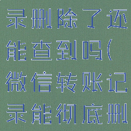 微信转账记录删除了还能查到吗(微信转账记录能彻底删除吗)