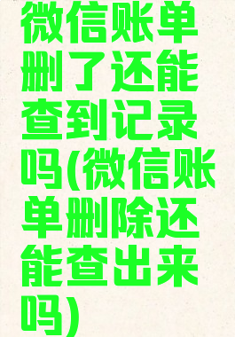 微信账单删了还能查到记录吗(微信账单删除还能查出来吗)