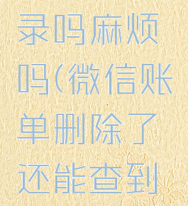 微信账单删除了还能查到记录吗麻烦吗(微信账单删除了还能查到记录吗麻烦吗安全吗)