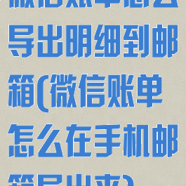 微信账单怎么导出明细到邮箱(微信账单怎么在手机邮箱导出来)