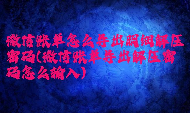 微信账单怎么导出明细解压密码(微信账单导出解压密码怎么输入)