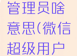 微信超级管理员啥意思(微信超级用户权限)