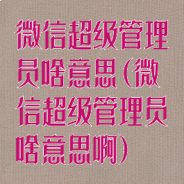 微信超级管理员啥意思(微信超级管理员啥意思啊)