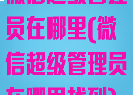 微信超级管理员在哪里(微信超级管理员在哪里找到)