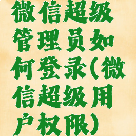 微信超级管理员如何登录(微信超级用户权限)